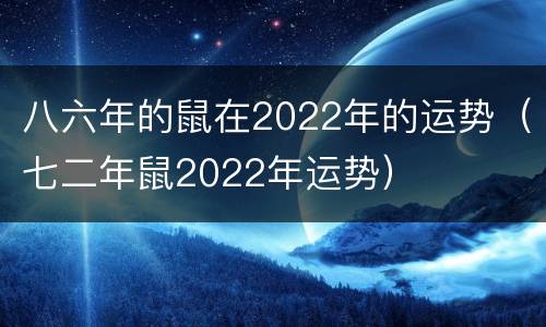 八六年的鼠在2022年的运势（七二年鼠2022年运势）