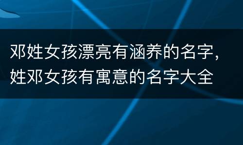 邓姓女孩漂亮有涵养的名字，姓邓女孩有寓意的名字大全