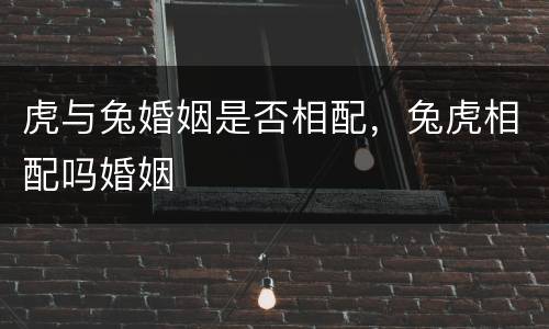 虎与兔婚姻是否相配，兔虎相配吗婚姻