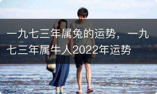 一九七三年属兔的运势，一九七三年属牛人2022年运势