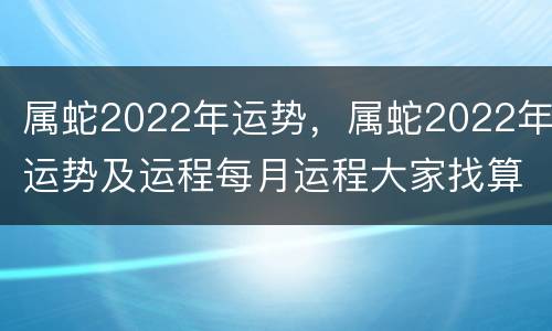 属蛇2022年运势，属蛇2022年运势及运程每月运程大家找算命网