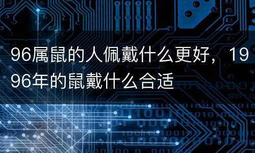 96属鼠的人佩戴什么更好，1996年的鼠戴什么合适