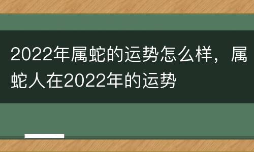 2022年属蛇的运势怎么样，属蛇人在2022年的运势