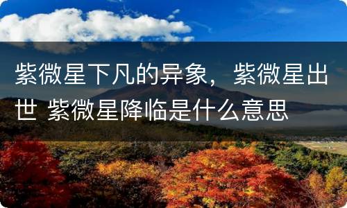 紫微星下凡的异象，紫微星出世 紫微星降临是什么意思