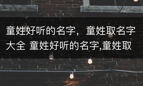 童姓好听的名字，童姓取名字大全 童姓好听的名字,童姓取名字大全男孩