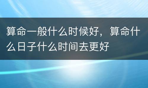 算命一般什么时候好，算命什么日子什么时间去更好