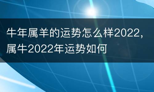 牛年属羊的运势怎么样2022，属牛2022年运势如何
