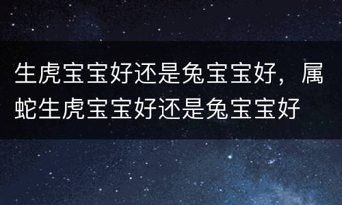 生虎宝宝好还是兔宝宝好，属蛇生虎宝宝好还是兔宝宝好