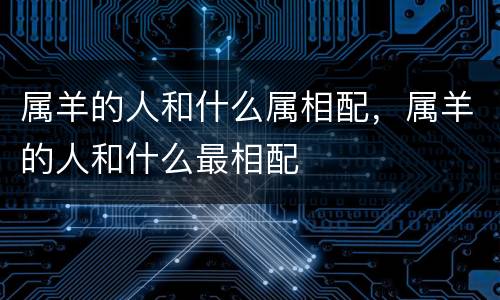 属羊的人和什么属相配，属羊的人和什么最相配