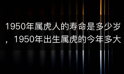 1950年属虎人的寿命是多少岁，1950年出生属虎的今年多大