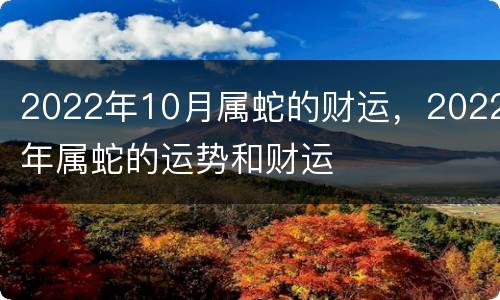 2022年10月属蛇的财运，2022年属蛇的运势和财运