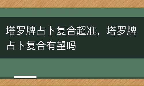 塔罗牌占卜复合超准，塔罗牌占卜复合有望吗