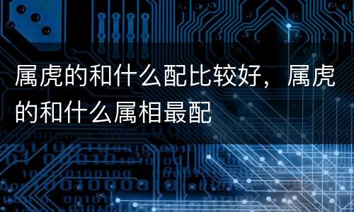 属虎的和什么配比较好，属虎的和什么属相最配