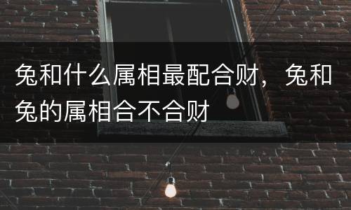 兔和什么属相最配合财，兔和兔的属相合不合财