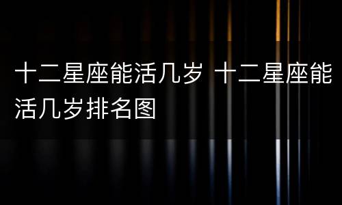 十二星座能活几岁 十二星座能活几岁排名图