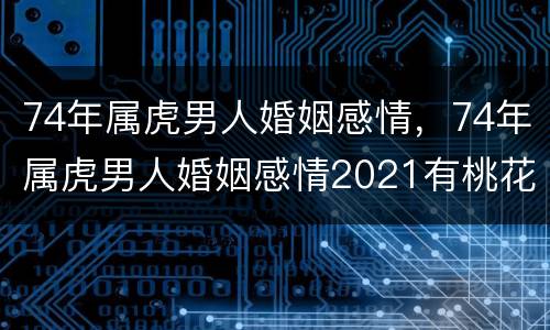 74年属虎男人婚姻感情，74年属虎男人婚姻感情2021有桃花吗