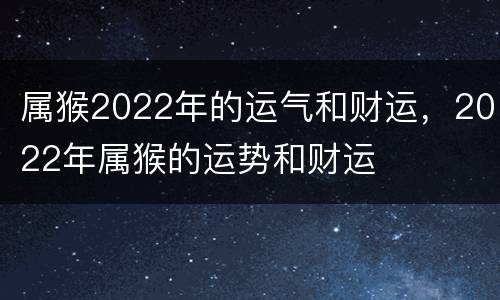 属猴2022年的运气和财运，2022年属猴的运势和财运
