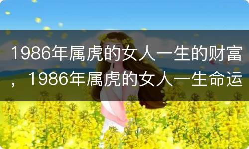 1986年属虎的女人一生的财富，1986年属虎的女人一生命运