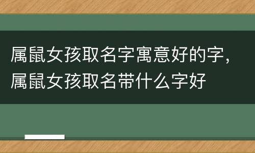 属鼠女孩取名字寓意好的字，属鼠女孩取名带什么字好