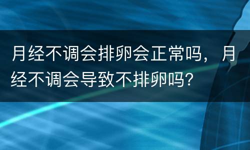 月经不调会排卵会正常吗，月经不调会导致不排卵吗？