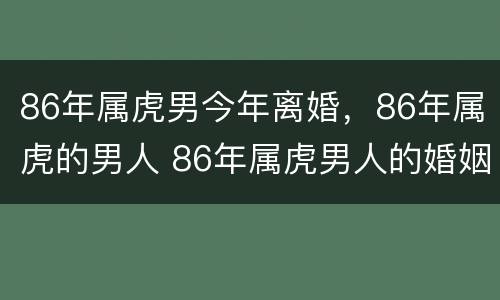 86年属虎男今年离婚，86年属虎的男人 86年属虎男人的婚姻