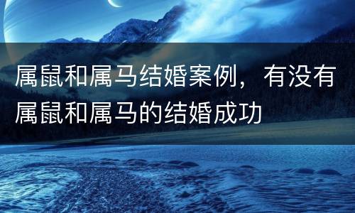 属鼠和属马结婚案例，有没有属鼠和属马的结婚成功