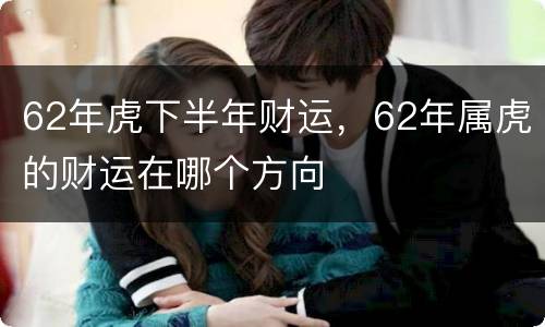 62年虎下半年财运，62年属虎的财运在哪个方向
