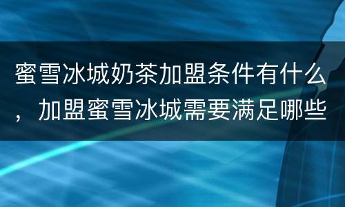 蜜雪冰城奶茶加盟条件有什么，加盟蜜雪冰城需要满足哪些需求？蜜雪冰城加盟