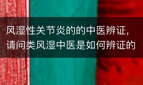 风湿性关节炎的的中医辨证，请问类风湿中医是如何辨证的？