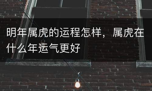 明年属虎的运程怎样，属虎在什么年运气更好