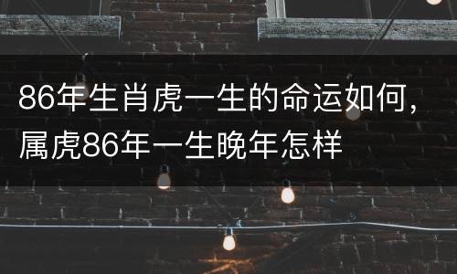 86年生肖虎一生的命运如何，属虎86年一生晚年怎样