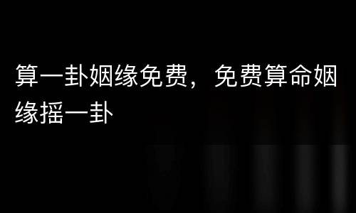 算一卦姻缘免费，免费算命姻缘摇一卦