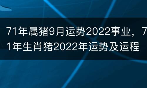 71年属猪9月运势2022事业，71年生肖猪2022年运势及运程