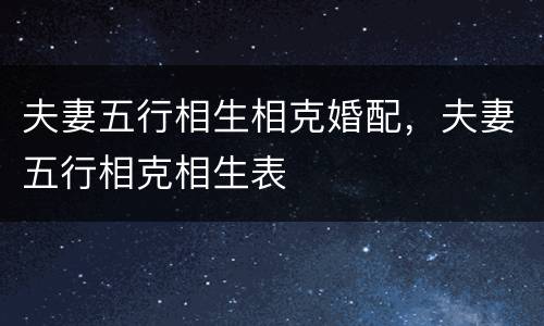 夫妻五行相生相克婚配，夫妻五行相克相生表