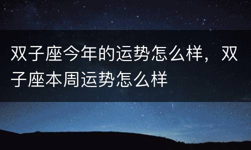 双子座今年的运势怎么样，双子座本周运势怎么样