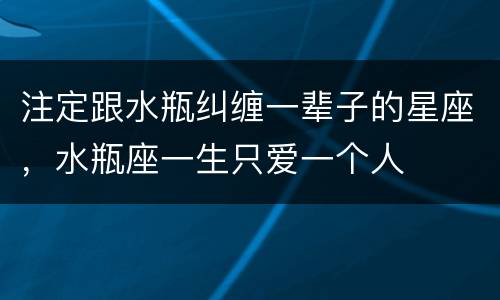 注定跟水瓶纠缠一辈子的星座，水瓶座一生只爱一个人