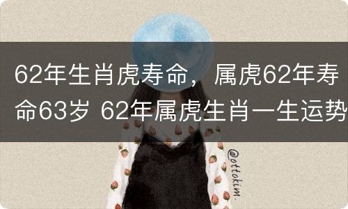 62年生肖虎寿命，属虎62年寿命63岁 62年属虎生肖一生运势