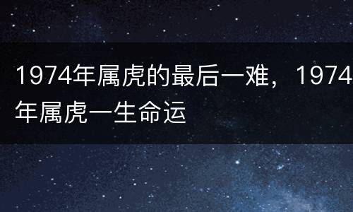 1974年属虎的最后一难，1974年属虎一生命运