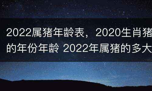 2022属猪年龄表，2020生肖猪的年份年龄 2022年属猪的多大年龄