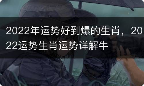 2022年运势好到爆的生肖，2022运势生肖运势详解牛