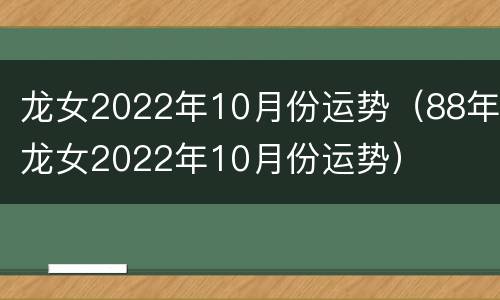 龙女2022年10月份运势（88年龙女2022年10月份运势）