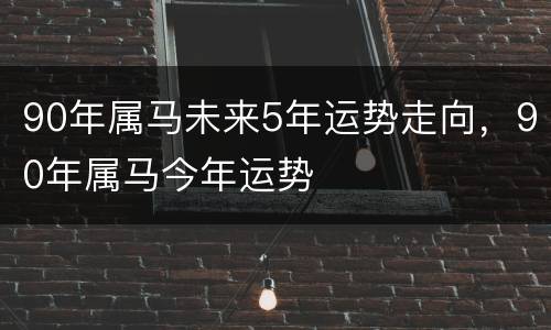 90年属马未来5年运势走向，90年属马今年运势