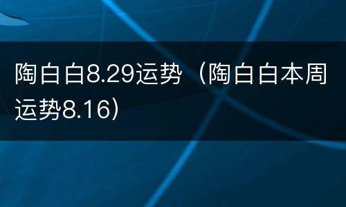 陶白白8.29运势（陶白白本周运势8.16）