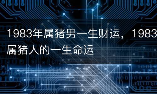 1983年属猪男一生财运，1983属猪人的一生命运