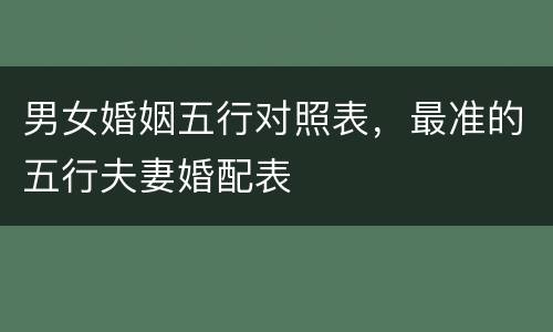 男女婚姻五行对照表，最准的五行夫妻婚配表