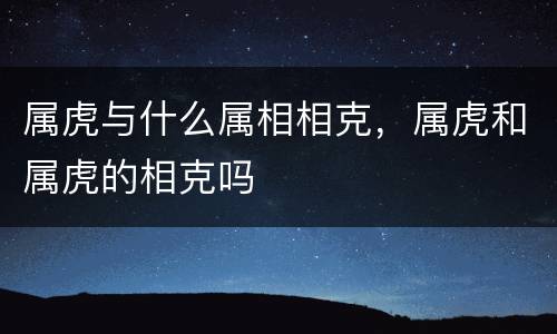 属虎与什么属相相克，属虎和属虎的相克吗