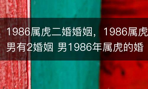 1986属虎二婚婚姻，1986属虎男有2婚姻 男1986年属虎的婚姻
