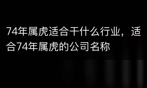 74年属虎适合干什么行业，适合74年属虎的公司名称
