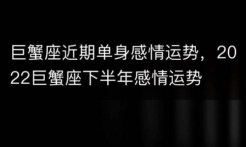 巨蟹座近期单身感情运势，2022巨蟹座下半年感情运势