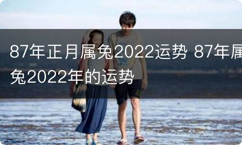 87年正月属兔2022运势 87年属兔2022年的运势
